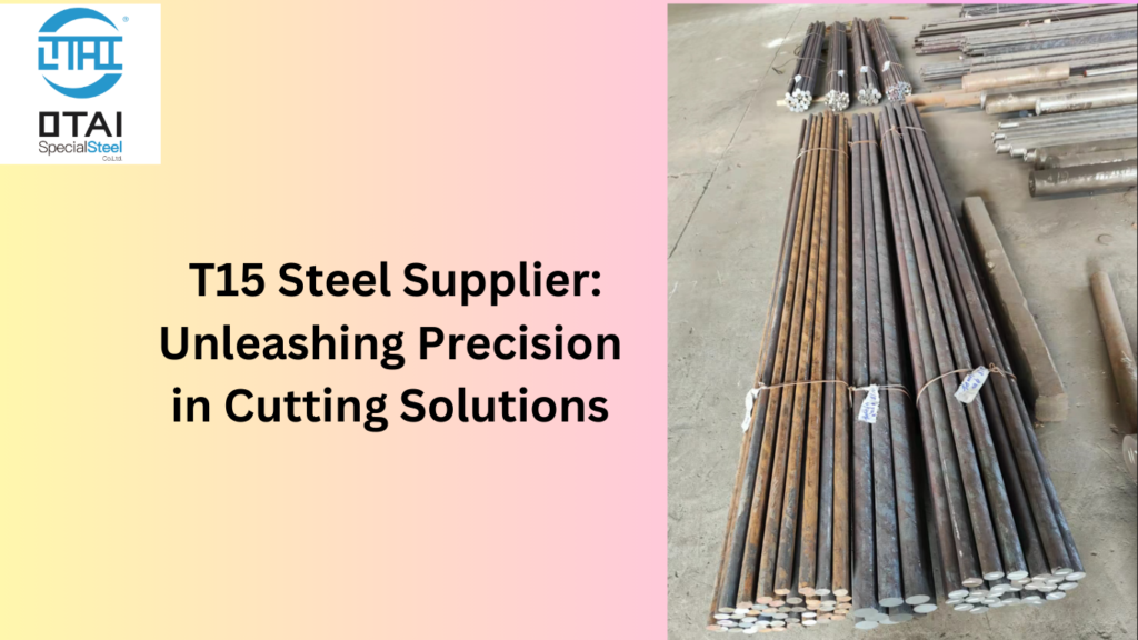  T15 Steel Supplier: Unleashing Precision in Cutting Solutions