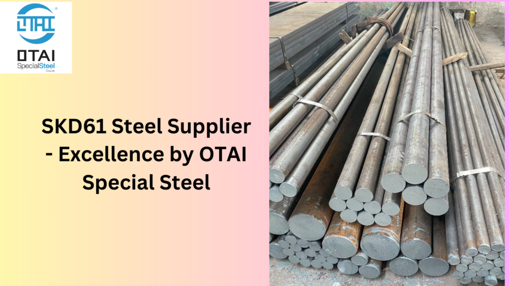SKD61 Steel Supplier - Excellence by OTAI Special Steel